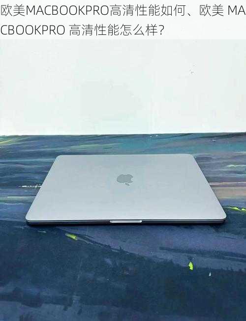 欧美MACBOOKPRO高清性能如何、欧美 MACBOOKPRO 高清性能怎么样？