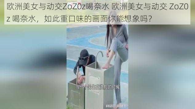 欧洲美女与动交ZoZ0z喝奈水 欧洲美女与动交 ZoZ0z 喝奈水，如此重口味的画面你能想象吗？