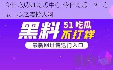 今日吃瓜91吃瓜中心;今日吃瓜：91 吃瓜中心之震撼大料