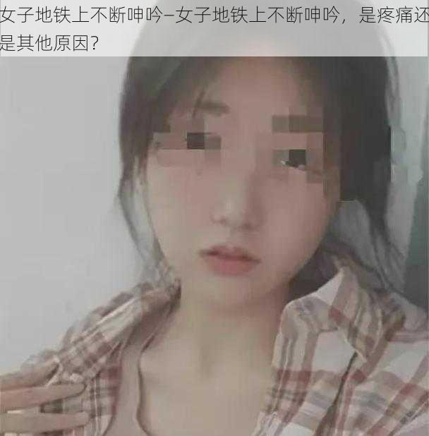 女子地铁上不断呻吟—女子地铁上不断呻吟，是疼痛还是其他原因？