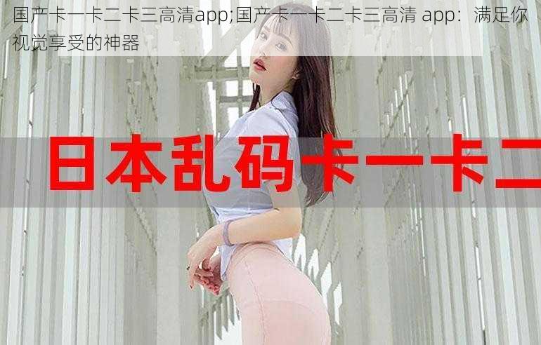 国产卡一卡二卡三高清app;国产卡一卡二卡三高清 app：满足你视觉享受的神器