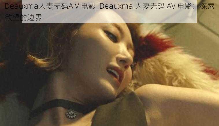 Deauxma人妻无码AⅤ电影_Deauxma 人妻无码 AV 电影：探索欲望的边界