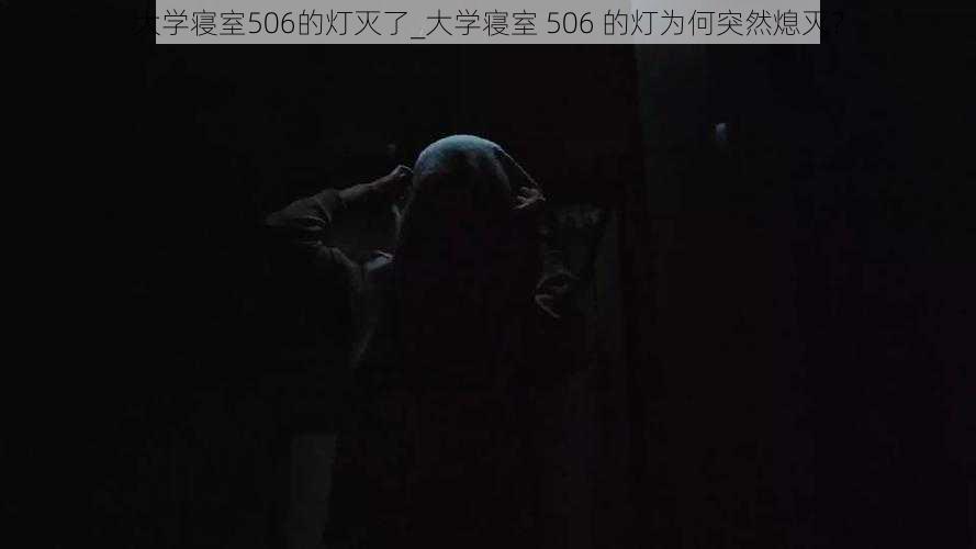 大学寝室506的灯灭了_大学寝室 506 的灯为何突然熄灭？