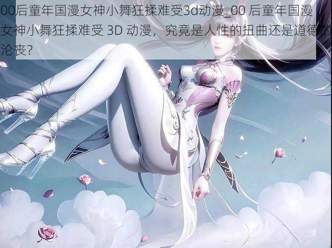 00后童年国漫女神小舞狂揉难受3d动漫_00 后童年国漫女神小舞狂揉难受 3D 动漫，究竟是人性的扭曲还是道德的沦丧？