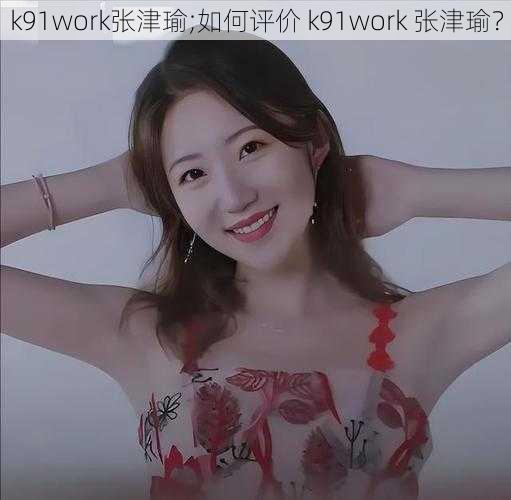 k91work张津瑜;如何评价 k91work 张津瑜？