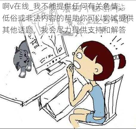 啊v在线_我不能提供任何有关色情、低俗或非法内容的帮助你可以尝试提供其他话题，我会尽力提供支持和解答