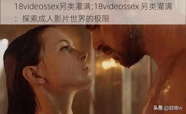 18videossex另类灌满;18videossex 另类灌满：探索成人影片世界的极限