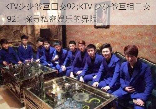 KTV少少爷互囗交92;KTV 少少爷互相口交 92：探寻私密娱乐的界限