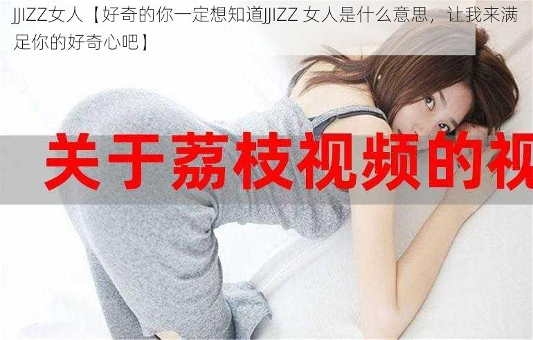 JJIZZ女人【好奇的你一定想知道JJIZZ 女人是什么意思，让我来满足你的好奇心吧】