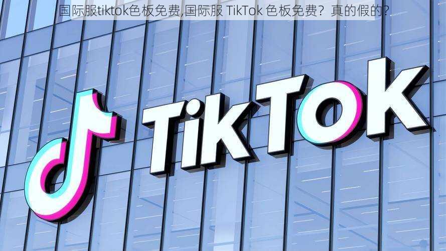 国际服tiktok色板免费,国际服 TikTok 色板免费？真的假的？