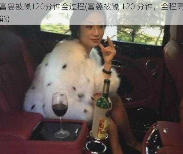 富婆被躁120分钟全过程(富婆被躁 120 分钟，全程高能)