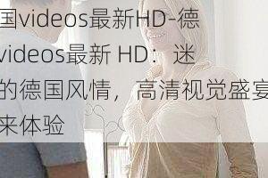 德国videos最新HD-德国videos最新 HD：迷人的德国风情，高清视觉盛宴等你来体验