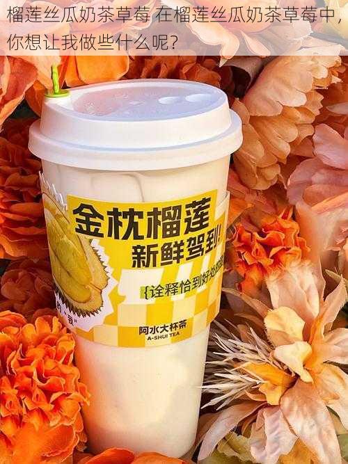 榴莲丝瓜奶茶草莓 在榴莲丝瓜奶茶草莓中，你想让我做些什么呢？