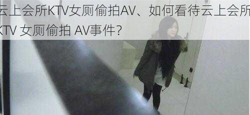 云上会所KTV女厕偷拍AV、如何看待云上会所 KTV 女厕偷拍 AV事件？