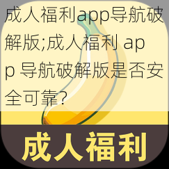 成人福利app导航破解版;成人福利 app 导航破解版是否安全可靠？