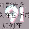 91影库永久在线播放—如何在 91 影库永久在线播放影片？