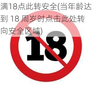 满18点此转安全(当年龄达到 18 周岁时点击此处转向安全区域)