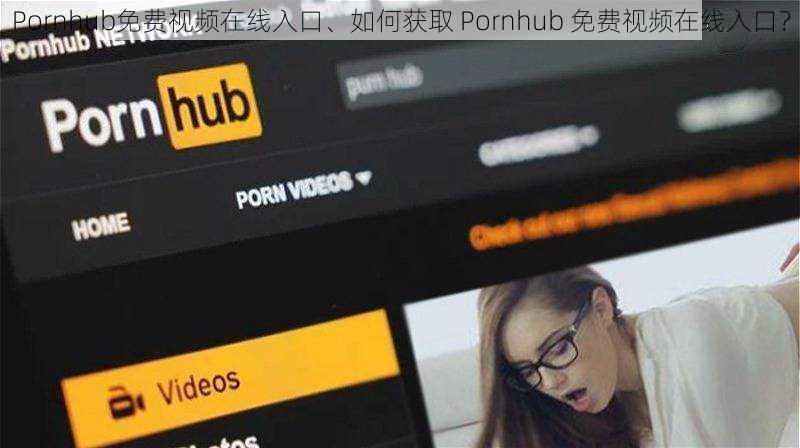 Pornhub免费视频在线入口、如何获取 Pornhub 免费视频在线入口？