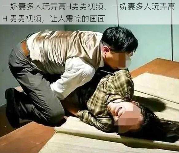 一娇妻多人玩弄高H男男视频、一娇妻多人玩弄高 H 男男视频，让人震惊的画面