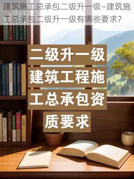 建筑施工总承包二级升一级—建筑施工总承包二级升一级有哪些要求？