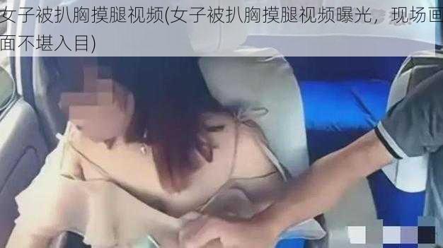 女子被扒胸摸腿视频(女子被扒胸摸腿视频曝光，现场画面不堪入目)