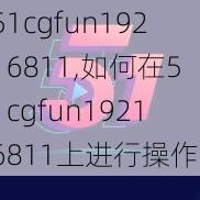 51cgfun19216811,如何在51cgfun19216811上进行操作？