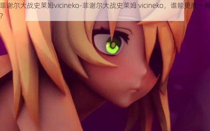 菲谢尔大战史莱姆vicineko-菲谢尔大战史莱姆 vicineko，谁能更胜一筹？