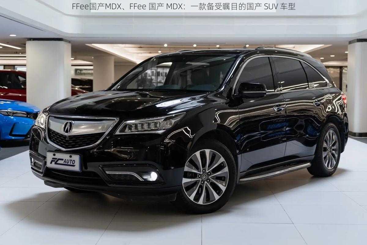 FFee国产MDX、FFee 国产 MDX：一款备受瞩目的国产 SUV 车型