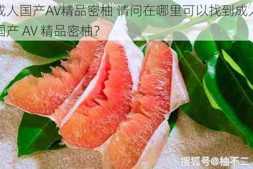 成人国产AV精品密柚 请问在哪里可以找到成人国产 AV 精品密柚？