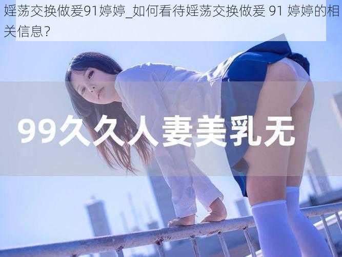 婬荡交换做爰91婷婷_如何看待婬荡交换做爰 91 婷婷的相关信息？