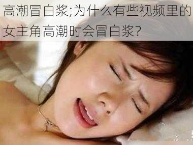 高潮冒白浆;为什么有些视频里的女主角高潮时会冒白浆？