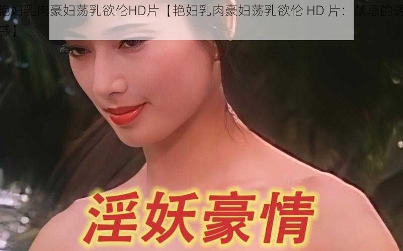 艳妇乳肉豪妇荡乳欲伦HD片【艳妇乳肉豪妇荡乳欲伦 HD 片：禁忌的诱惑】