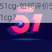 51cg-如何评价51cg？