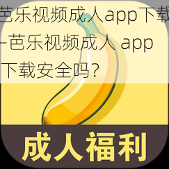 芭乐视频成人app下载—芭乐视频成人 app 下载安全吗？