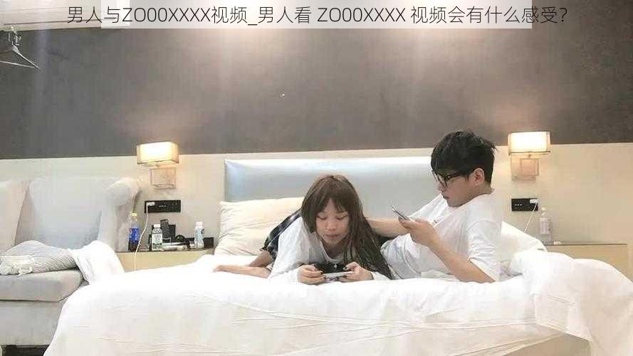 男人与ZO00XXXX视频_男人看 ZO00XXXX 视频会有什么感受？