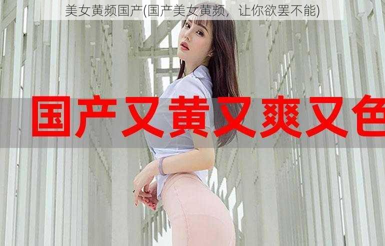 美女黄频国产(国产美女黄频，让你欲罢不能)