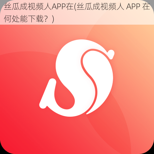 丝瓜成视频人APP在(丝瓜成视频人 APP 在何处能下载？)