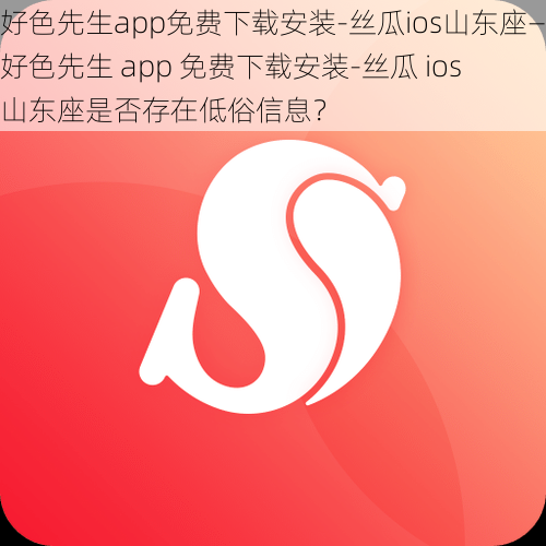 好色先生app免费下载安装-丝瓜ios山东座—好色先生 app 免费下载安装-丝瓜 ios 山东座是否存在低俗信息？