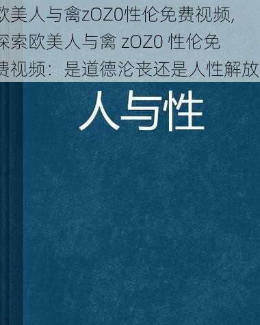 欧美人与禽zOZ0性伦免费视频,探索欧美人与禽 zOZ0 性伦免费视频：是道德沦丧还是人性解放？