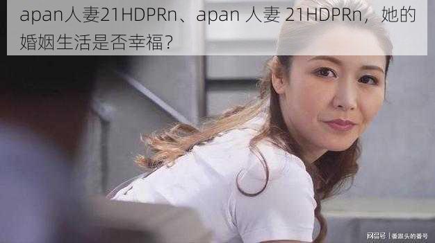 apan人妻21HDPRn、apan 人妻 21HDPRn，她的婚姻生活是否幸福？