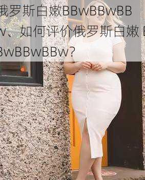 俄罗斯白嫩BBwBBwBBw、如何评价俄罗斯白嫩 BBwBBwBBw？