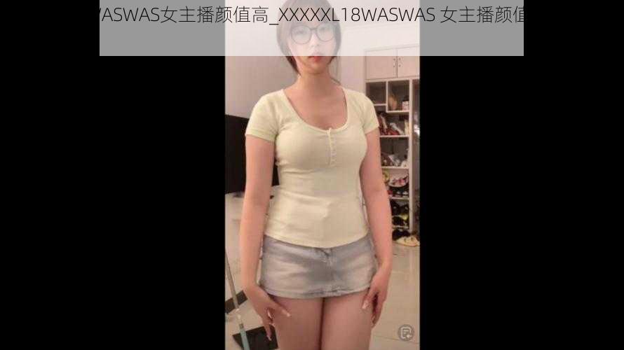 XXXXXL18WASWAS女主播颜值高_XXXXXL18WASWAS 女主播颜值究竟有多高？