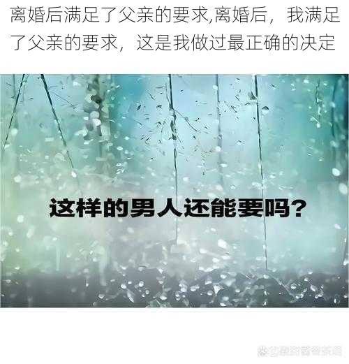 离婚后满足了父亲的要求,离婚后，我满足了父亲的要求，这是我做过最正确的决定