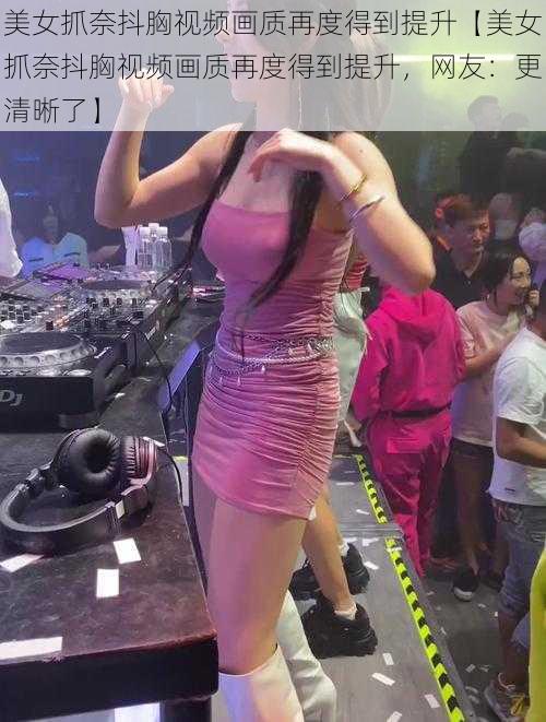 美女抓奈抖胸视频画质再度得到提升【美女抓奈抖胸视频画质再度得到提升，网友：更清晰了】