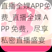 直播全婐APP免费_直播全婐 APP 免费，尽享私密直播盛宴