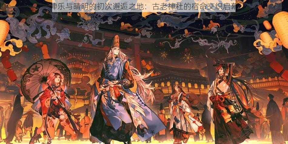 神乐与晴明的初次邂逅之地：古老神社的宿命交织启幕