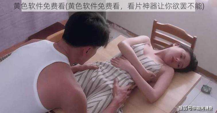 黄色软件免费看(黄色软件免费看，看片神器让你欲罢不能)