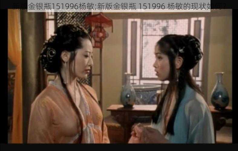 新版金银瓶151996杨敏;新版金银瓶 151996 杨敏的现状如何？