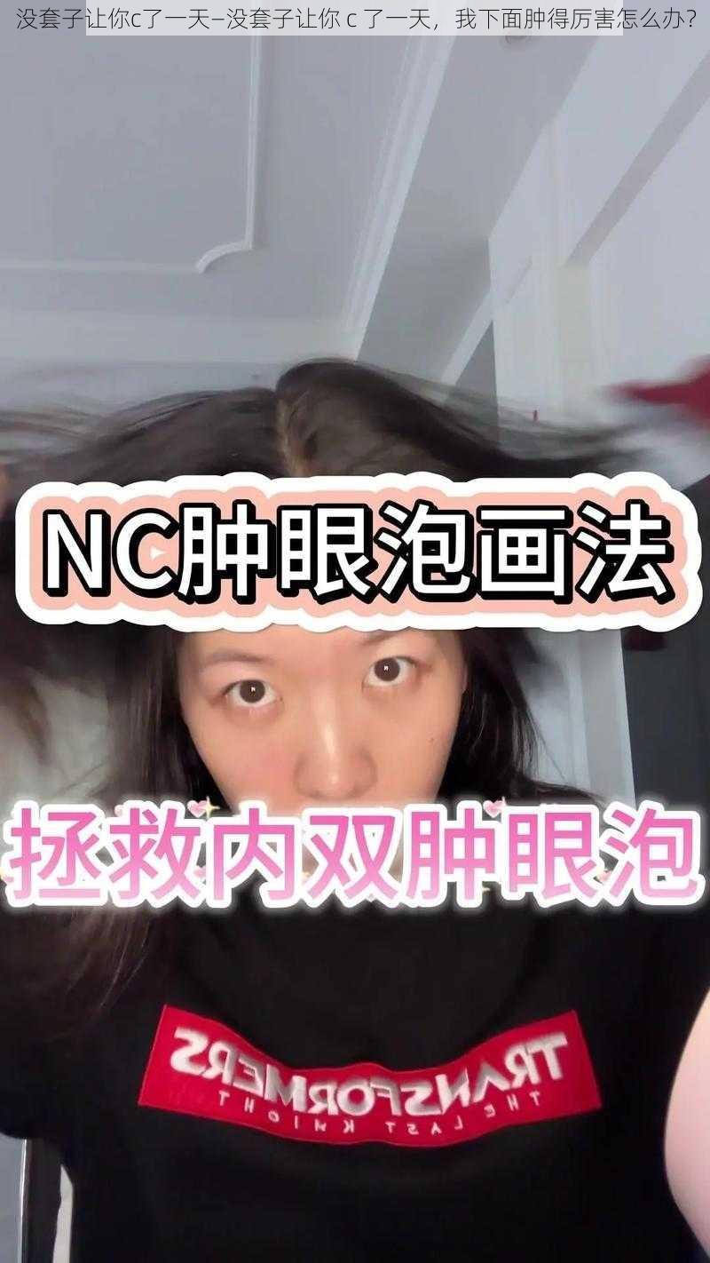 没套子让你c了一天—没套子让你 c 了一天，我下面肿得厉害怎么办？