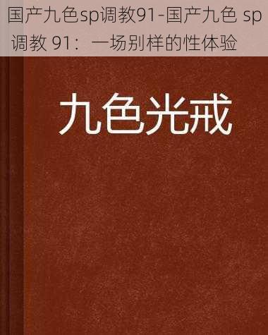 国产九色sp调教91-国产九色 sp 调教 91：一场别样的性体验